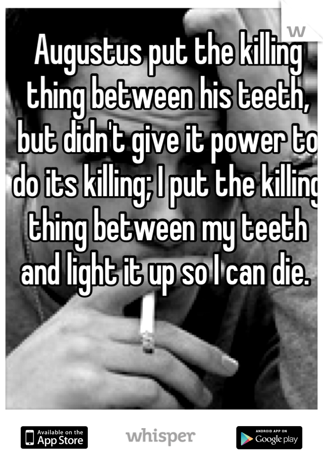 Augustus put the killing thing between his teeth, but didn't give it power to do its killing; I put the killing thing between my teeth and light it up so I can die. 