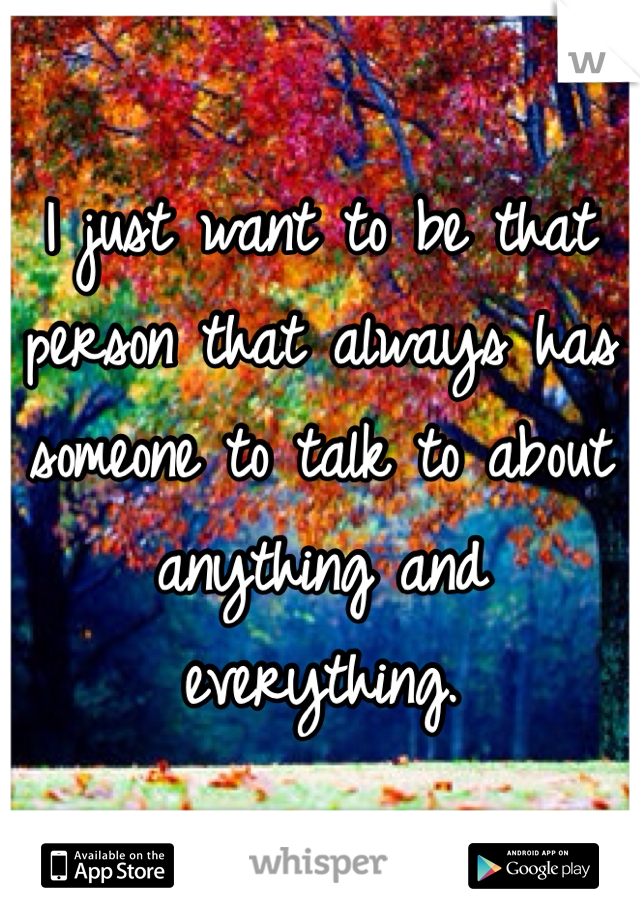 I just want to be that person that always has someone to talk to about anything and everything.