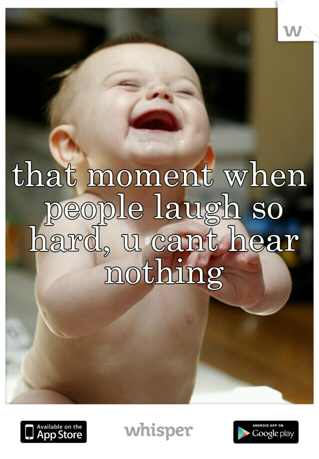 that moment when people laugh so hard, u cant hear nothing