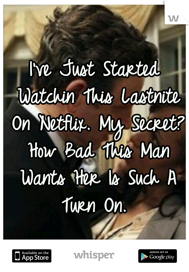 I've Just Started Watchin This Lastnite On Netflix. My Secret? How Bad This Man Wants Her Is Such A Turn On. 
