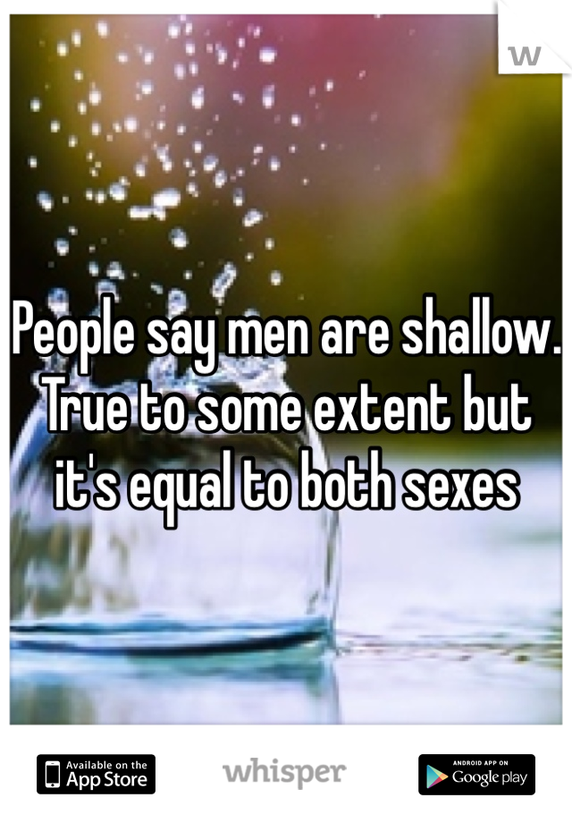 People say men are shallow. True to some extent but it's equal to both sexes 