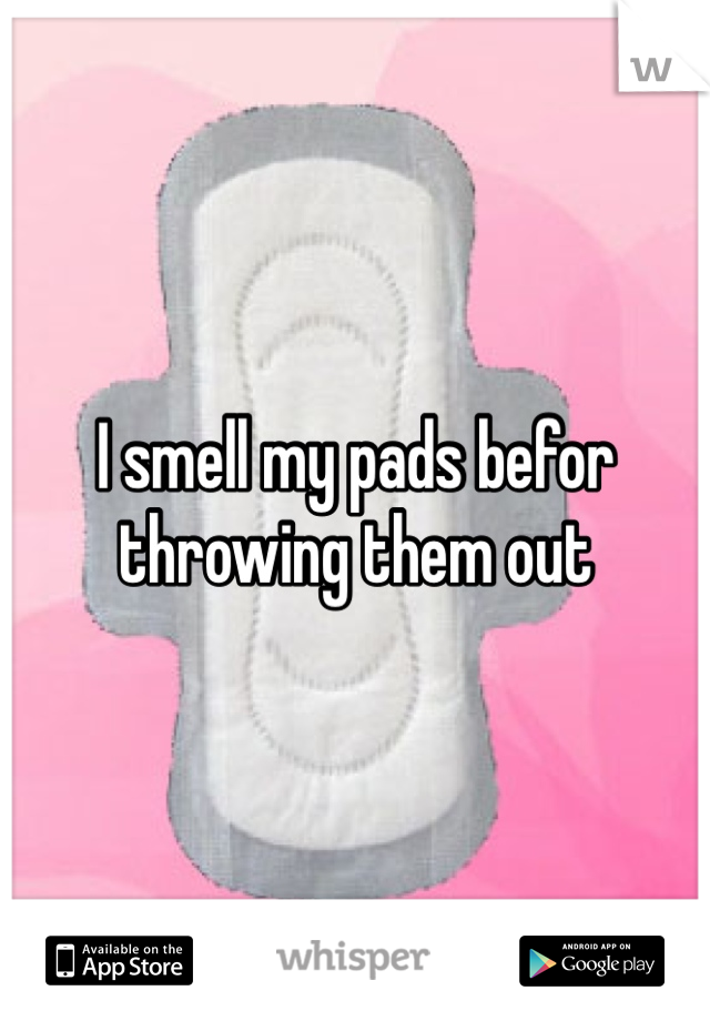 I smell my pads befor throwing them out