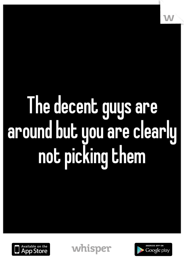 The decent guys are around but you are clearly not picking them