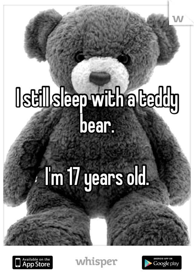 I still sleep with a teddy bear. 

I'm 17 years old.