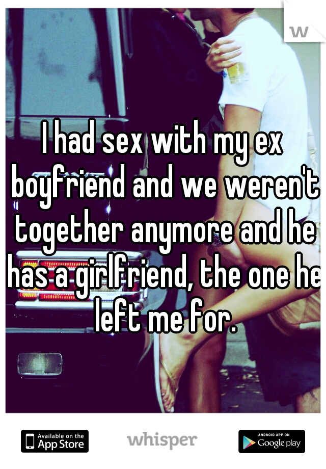 I had sex with my ex boyfriend and we weren't together anymore and he has a girlfriend, the one he left me for.