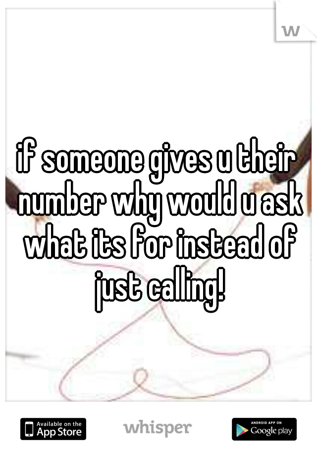 if someone gives u their number why would u ask what its for instead of just calling!