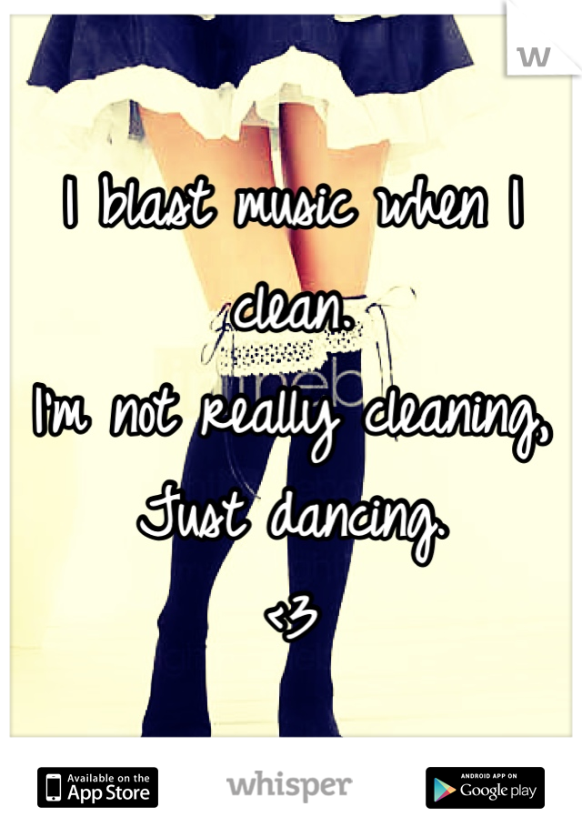 I blast music when I clean. 
I'm not really cleaning,
Just dancing. 
<3 