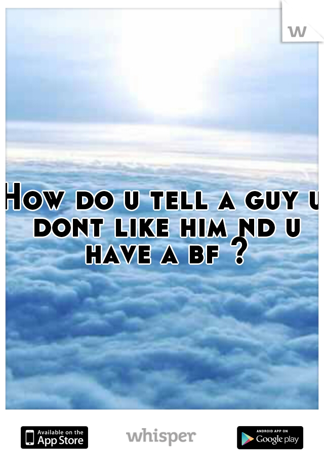 How do u tell a guy u dont like him nd u have a bf ?