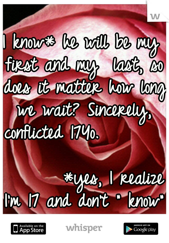 I know* he will be my first and my  last, so does it matter how long we wait? Sincerely, conflicted 17Yo.

                                  *yes, I realize I'm 17 and don't ” know” anything