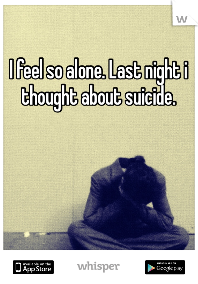 I feel so alone. Last night i thought about suicide. 