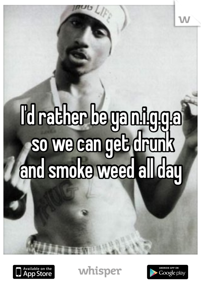 I'd rather be ya n.i.g.g.a
 so we can get drunk 
and smoke weed all day 