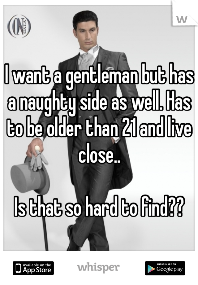 I want a gentleman but has a naughty side as well. Has to be older than 21 and live close.. 

Is that so hard to find?? 