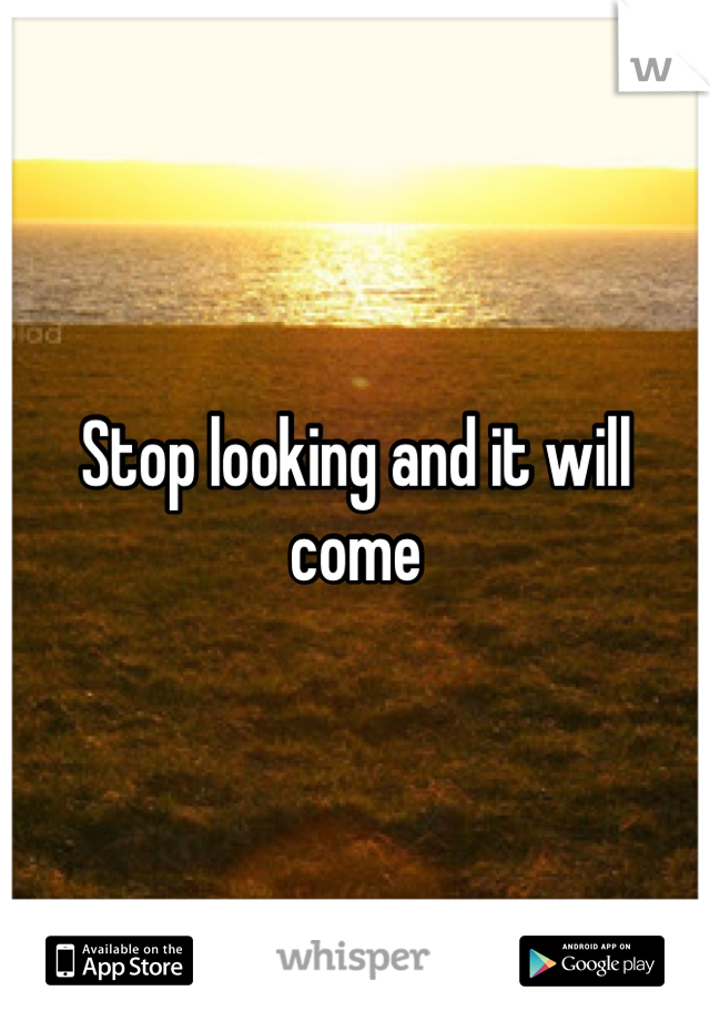 Stop looking and it will come 