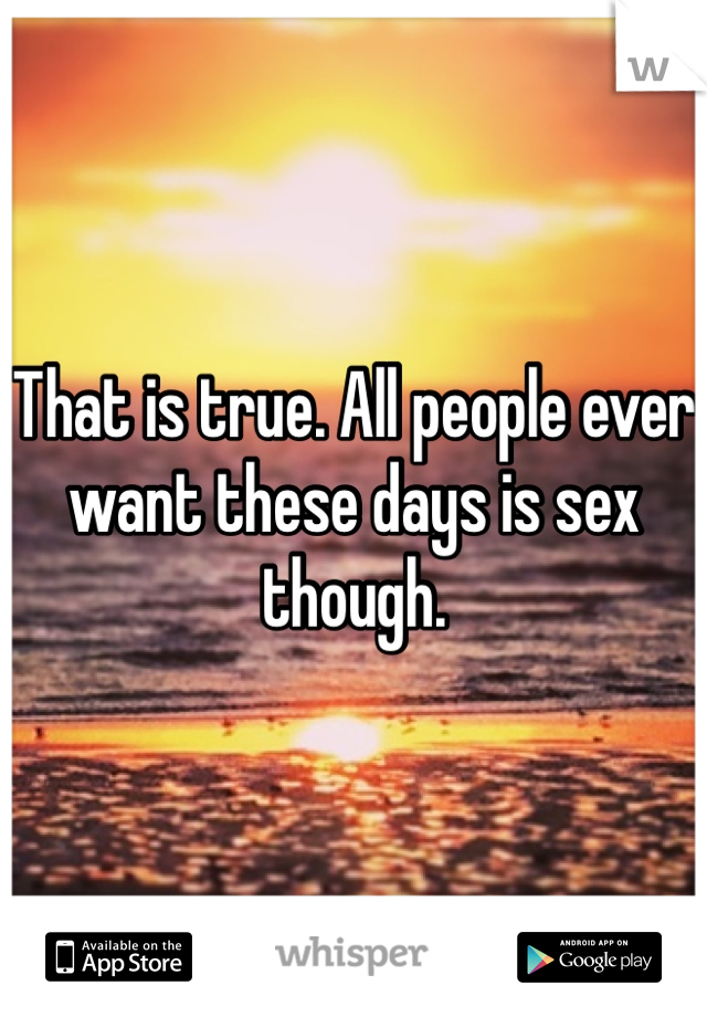 That is true. All people ever want these days is sex though. 