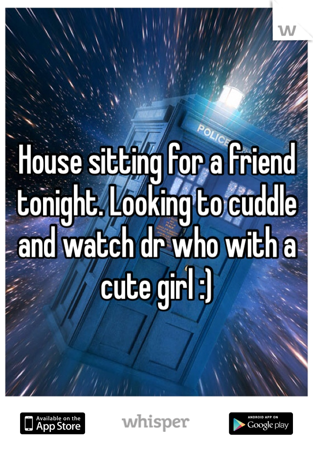 House sitting for a friend tonight. Looking to cuddle and watch dr who with a cute girl :)