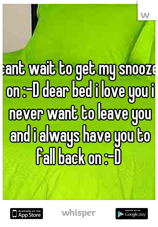 cant wait to get my snooze on :-D dear bed i love you i never want to leave you and i always have you to fall back on :-D 