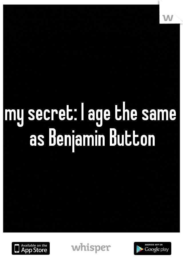 my secret: I age the same as Benjamin Button