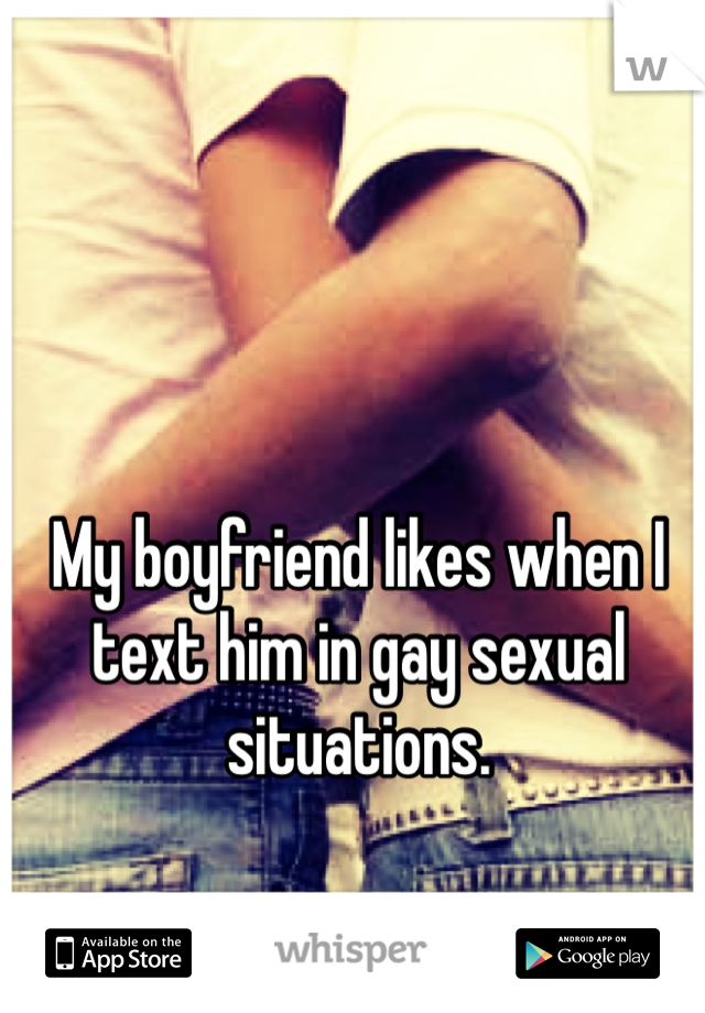 My boyfriend likes when I text him in gay sexual situations.
