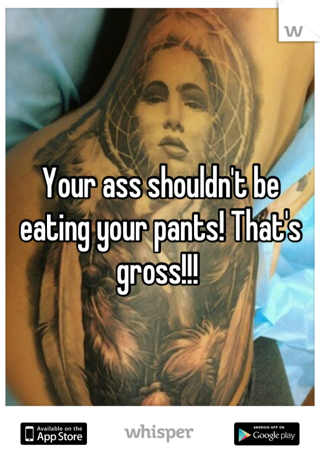 Your ass shouldn't be eating your pants! That's gross!!! 