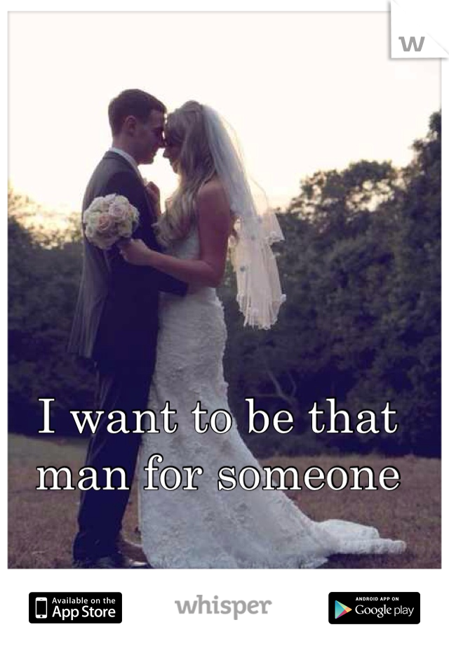 I want to be that man for someone