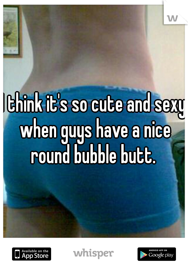 I think it's so cute and sexy when guys have a nice round bubble butt. 