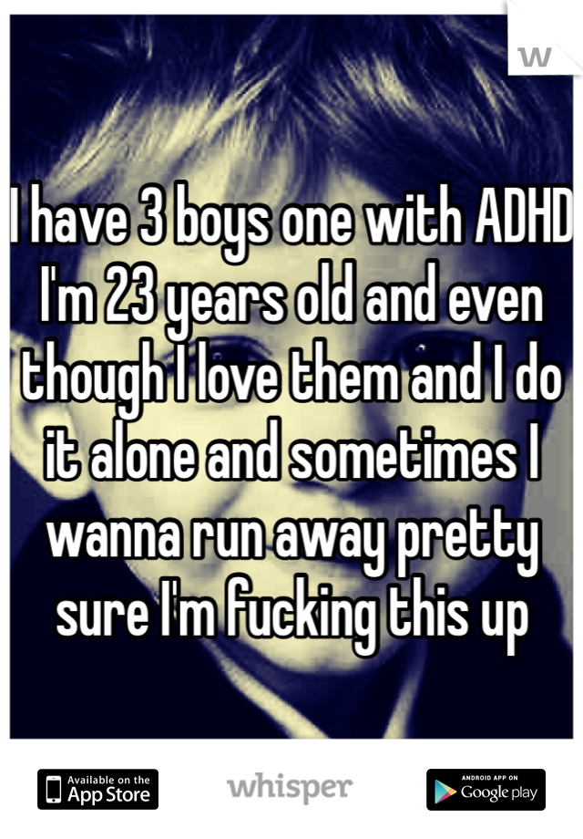 I have 3 boys one with ADHD I'm 23 years old and even though I love them and I do it alone and sometimes I wanna run away pretty sure I'm fucking this up 