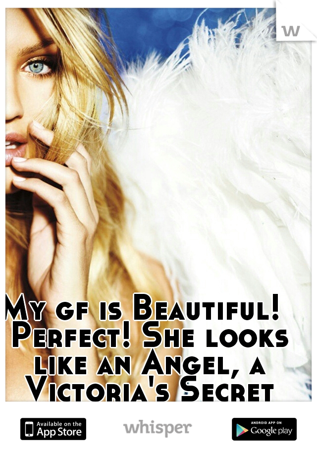 My gf is Beautiful!  Perfect! She looks like an Angel, a Victoria's Secret one.