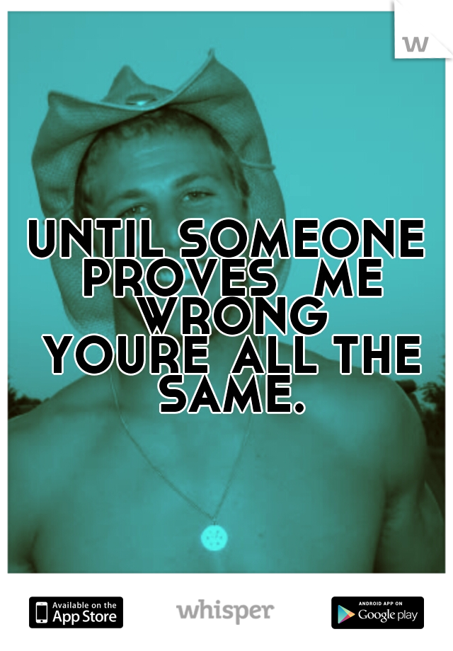 UNTIL SOMEONE PROVES 
ME WRONG YOURE
ALL THE SAME.
