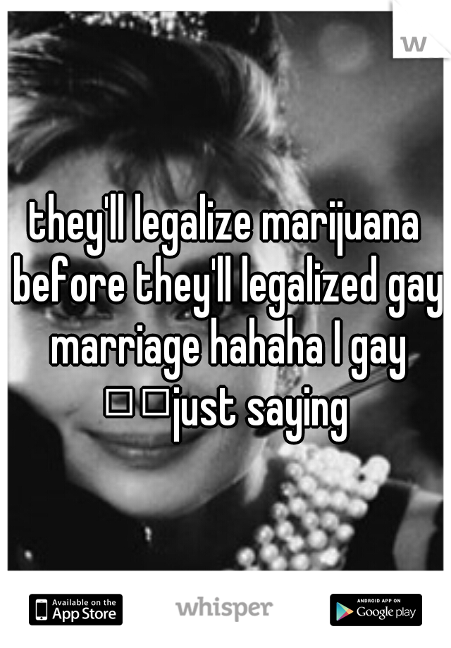 they'll legalize marijuana before they'll legalized gay marriage hahaha I gay 

just saying 