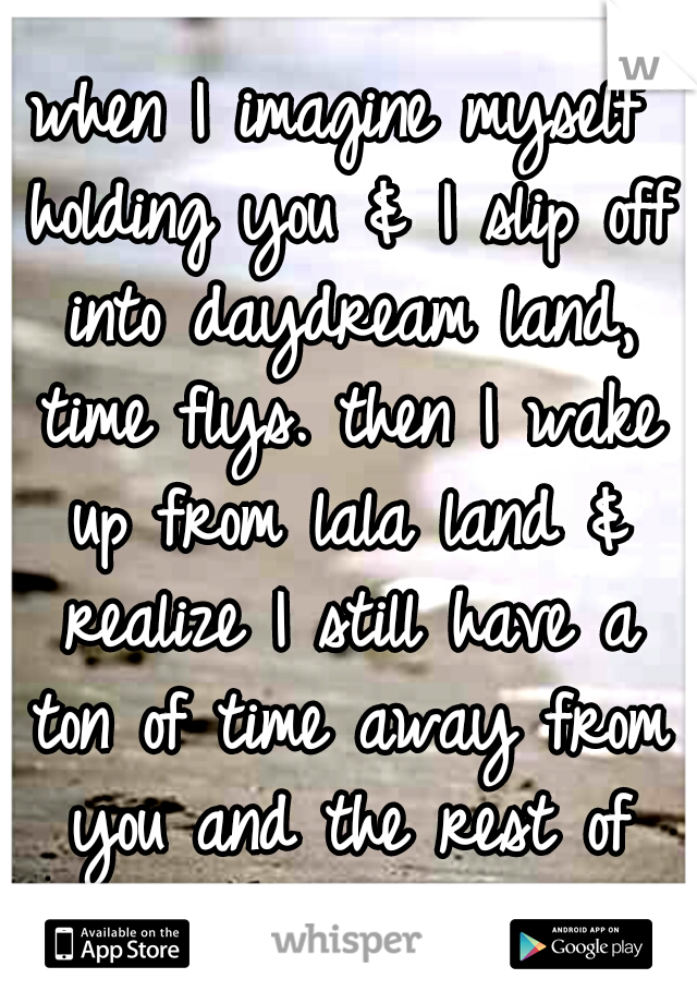 when I imagine myself holding you & I slip off into daydream land, time flys. then I wake up from lala land & realize I still have a ton of time away from you and the rest of the day goes so slow!