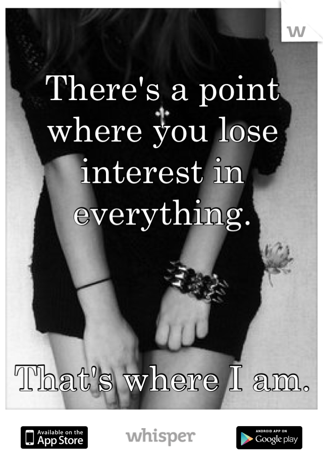 There's a point where you lose interest in everything. 



That's where I am. 