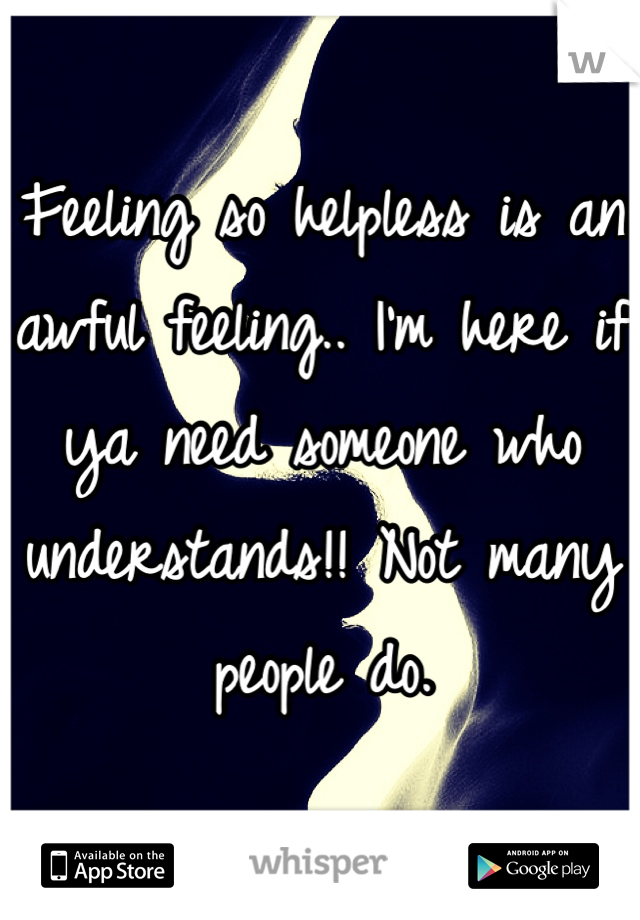 Feeling so helpless is an awful feeling.. I'm here if ya need someone who understands!! Not many people do. 