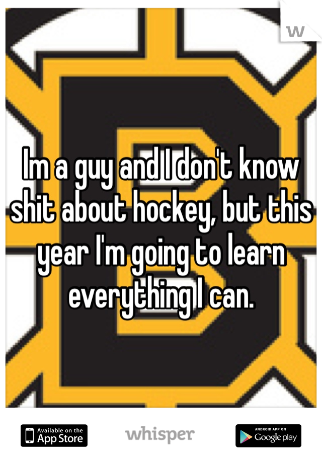 Im a guy and I don't know shit about hockey, but this year I'm going to learn everything I can. 