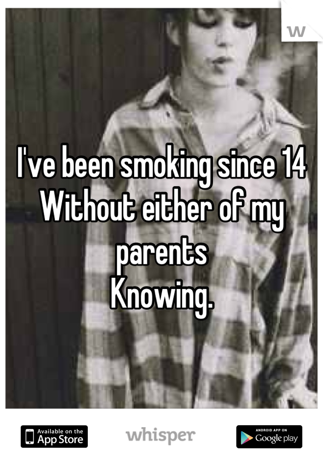 I've been smoking since 14
Without either of my parents 
Knowing.