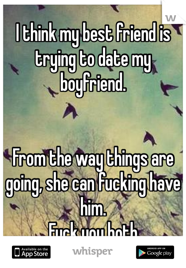 I think my best friend is trying to date my boyfriend.


From the way things are going, she can fucking have him.
Fuck you both