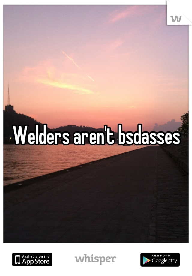 Welders aren't bsdasses