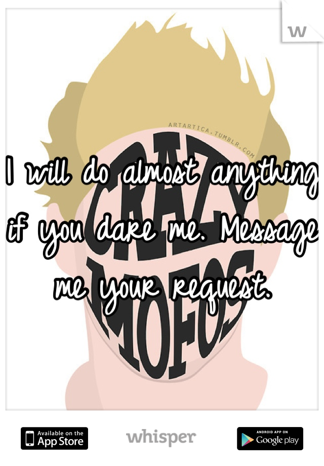 I will do almost anything if you dare me. Message me your request.