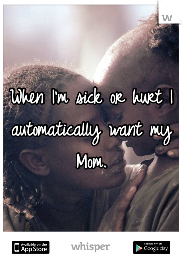 When I'm sick or hurt I automatically want my Mom.