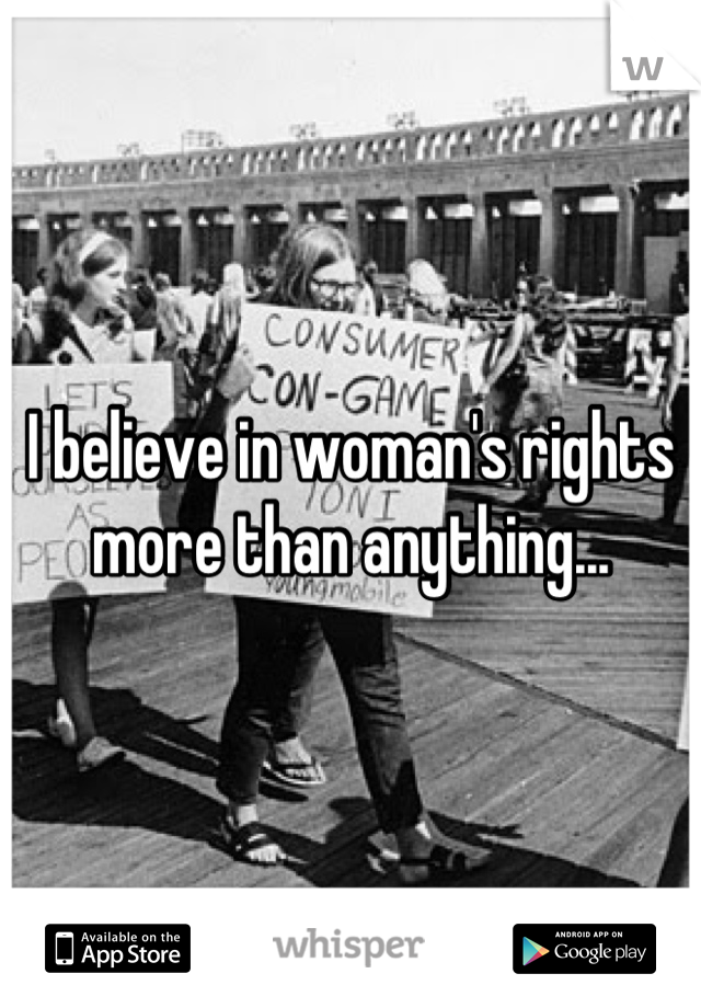 I believe in woman's rights more than anything...