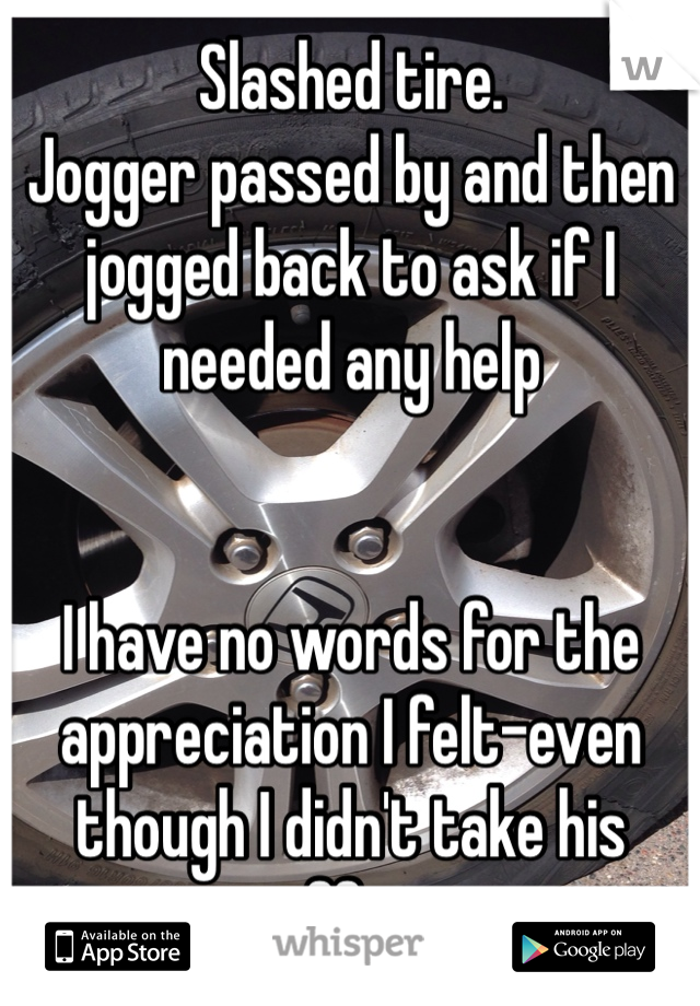 Slashed tire. 
Jogger passed by and then jogged back to ask if I needed any help 


I have no words for the appreciation I felt-even though I didn't take his offer. 
