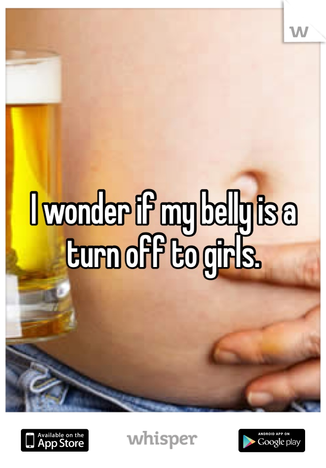 I wonder if my belly is a turn off to girls. 