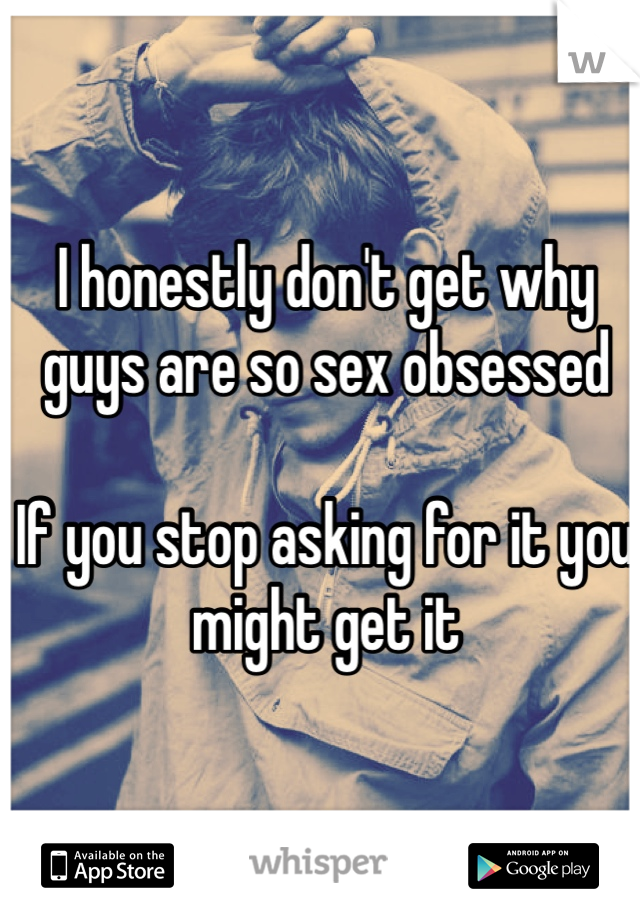 I honestly don't get why guys are so sex obsessed

If you stop asking for it you might get it