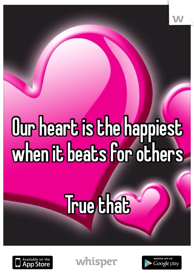Our heart is the happiest when it beats for others

True that