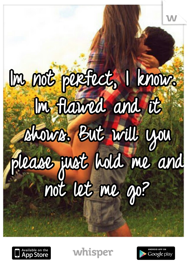 Im not perfect, I know. Im flawed and it shows. But will you please just hold me and not let me go?