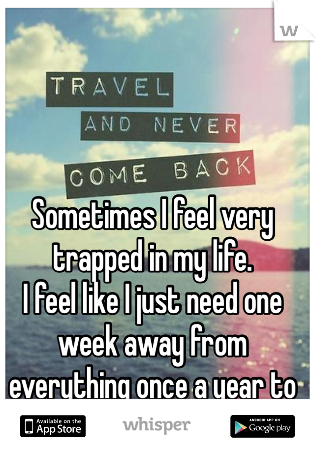 Sometimes I feel very trapped in my life.
I feel like I just need one week away from everything once a year to keep me sane.