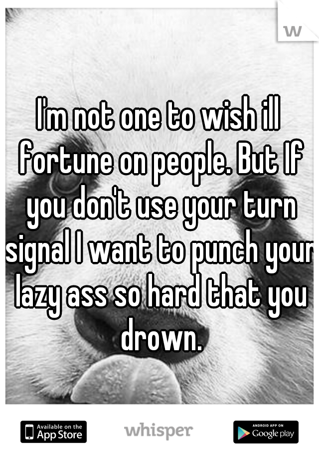 I'm not one to wish ill fortune on people. But If you don't use your turn signal I want to punch your lazy ass so hard that you drown.