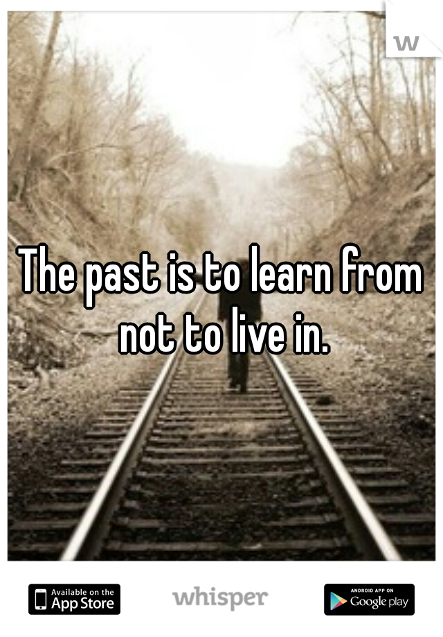 The past is to learn from not to live in.