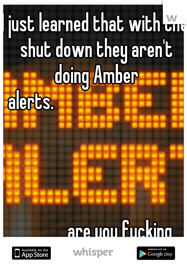 I just learned that with the shut down they aren't doing Amber alerts.






























































































 are you fucking kidding!