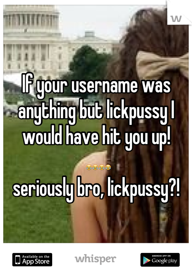If your username was anything but lickpussy I would have hit you up!
 😂😂😂😂 
seriously bro, lickpussy?!