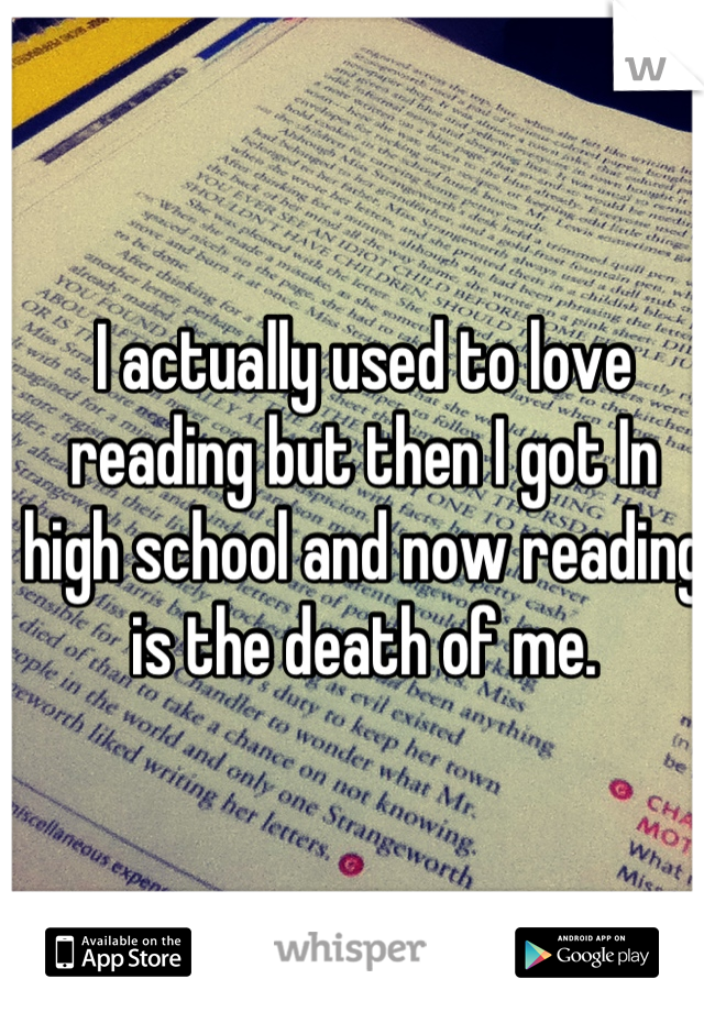 I actually used to love reading but then I got In high school and now reading is the death of me.